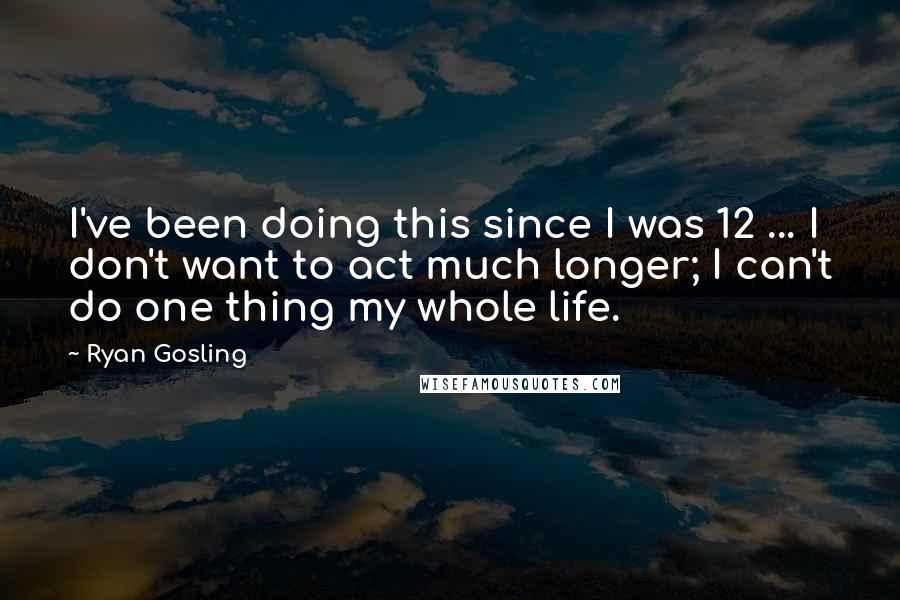 Ryan Gosling Quotes: I've been doing this since I was 12 ... I don't want to act much longer; I can't do one thing my whole life.