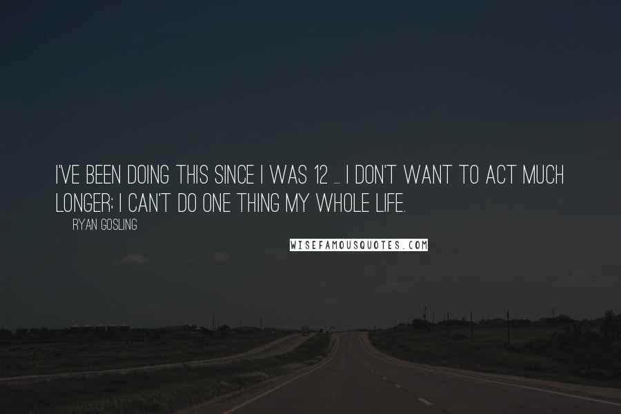 Ryan Gosling Quotes: I've been doing this since I was 12 ... I don't want to act much longer; I can't do one thing my whole life.