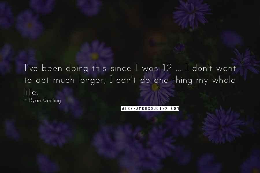 Ryan Gosling Quotes: I've been doing this since I was 12 ... I don't want to act much longer; I can't do one thing my whole life.
