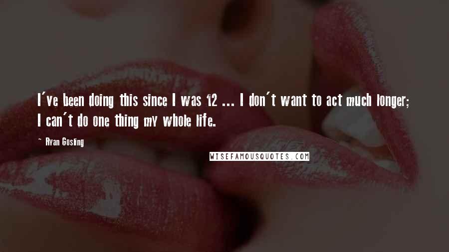 Ryan Gosling Quotes: I've been doing this since I was 12 ... I don't want to act much longer; I can't do one thing my whole life.