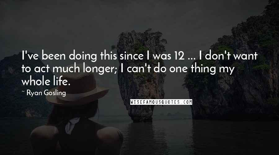 Ryan Gosling Quotes: I've been doing this since I was 12 ... I don't want to act much longer; I can't do one thing my whole life.