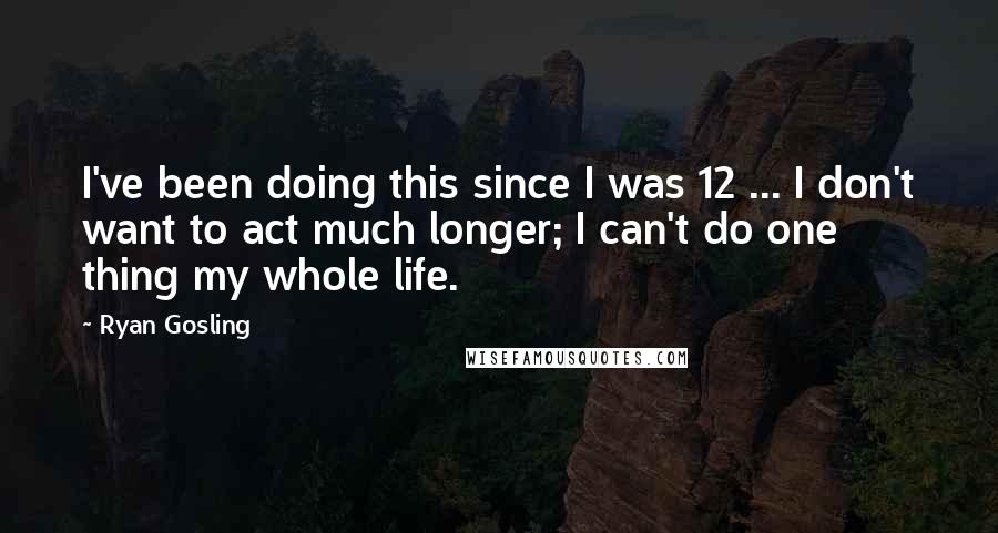 Ryan Gosling Quotes: I've been doing this since I was 12 ... I don't want to act much longer; I can't do one thing my whole life.