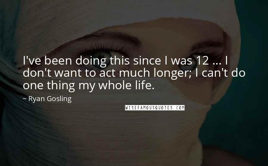 Ryan Gosling Quotes: I've been doing this since I was 12 ... I don't want to act much longer; I can't do one thing my whole life.