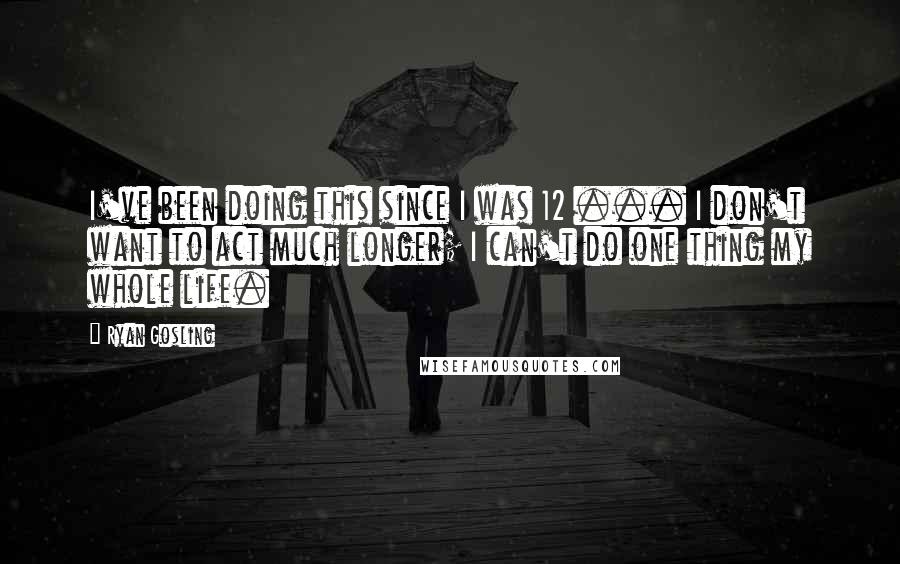 Ryan Gosling Quotes: I've been doing this since I was 12 ... I don't want to act much longer; I can't do one thing my whole life.