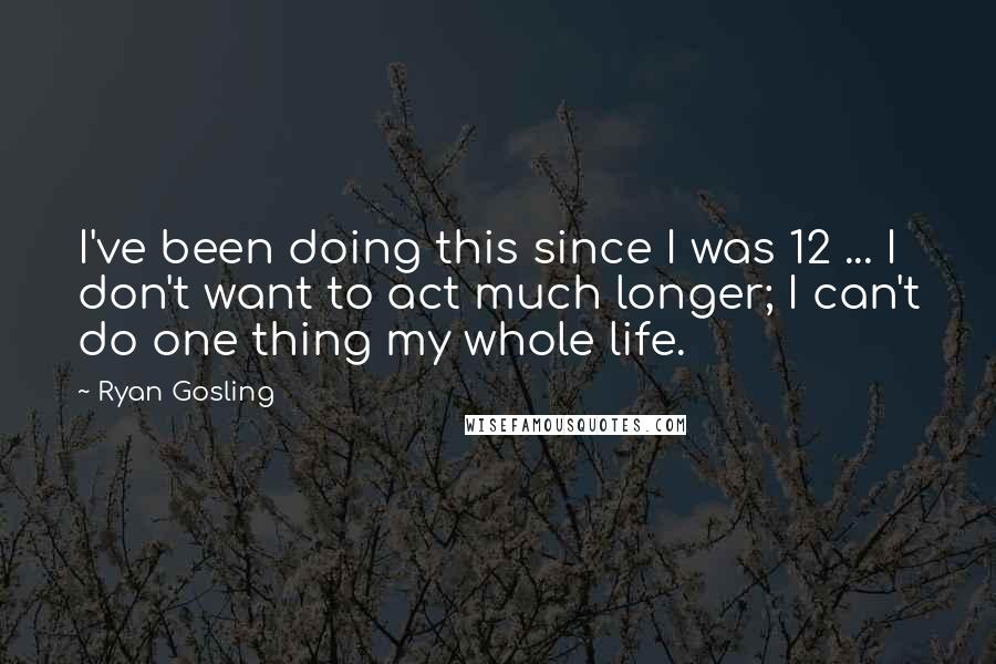Ryan Gosling Quotes: I've been doing this since I was 12 ... I don't want to act much longer; I can't do one thing my whole life.