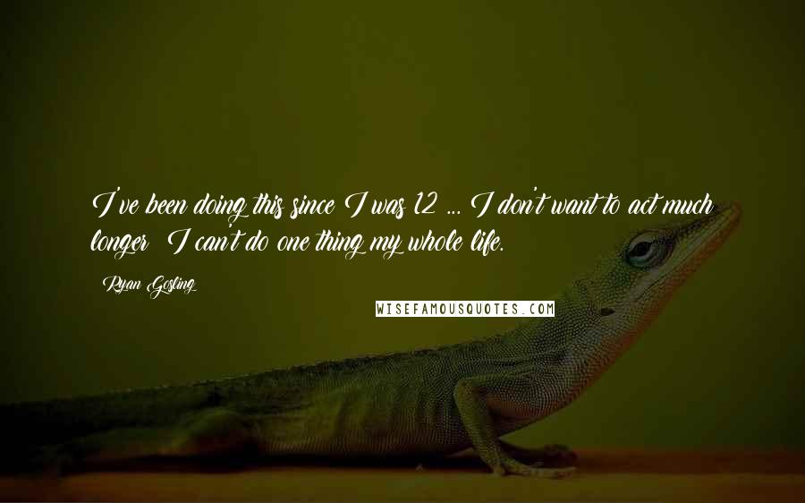 Ryan Gosling Quotes: I've been doing this since I was 12 ... I don't want to act much longer; I can't do one thing my whole life.