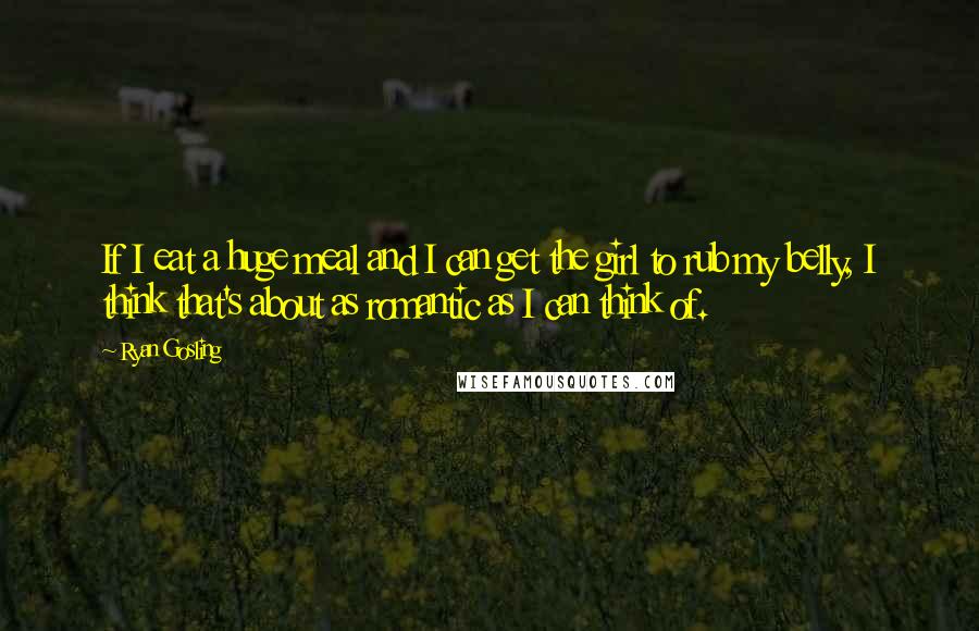 Ryan Gosling Quotes: If I eat a huge meal and I can get the girl to rub my belly, I think that's about as romantic as I can think of.