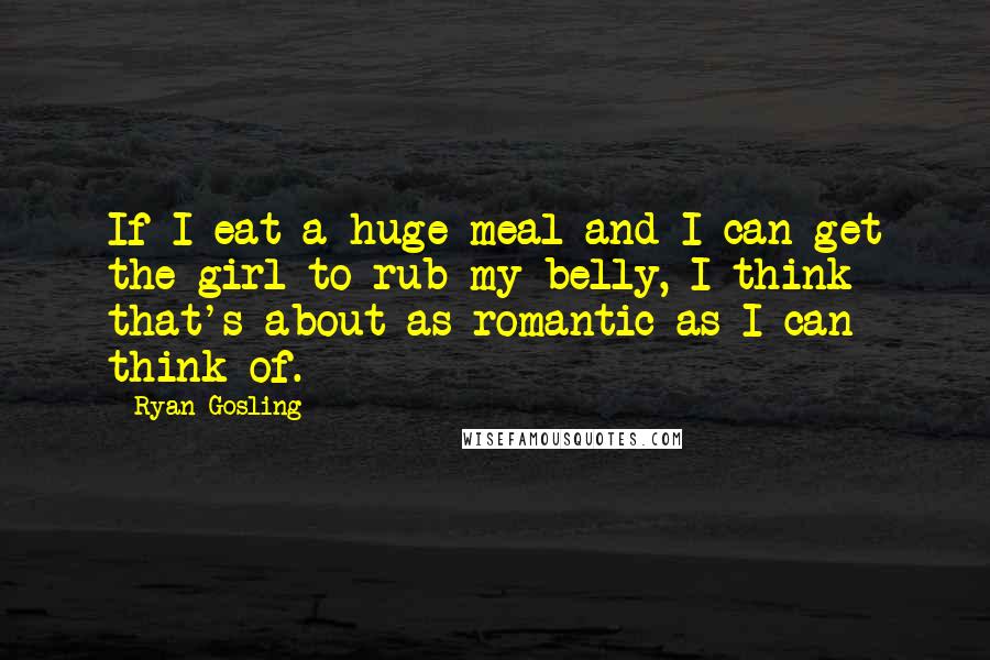 Ryan Gosling Quotes: If I eat a huge meal and I can get the girl to rub my belly, I think that's about as romantic as I can think of.