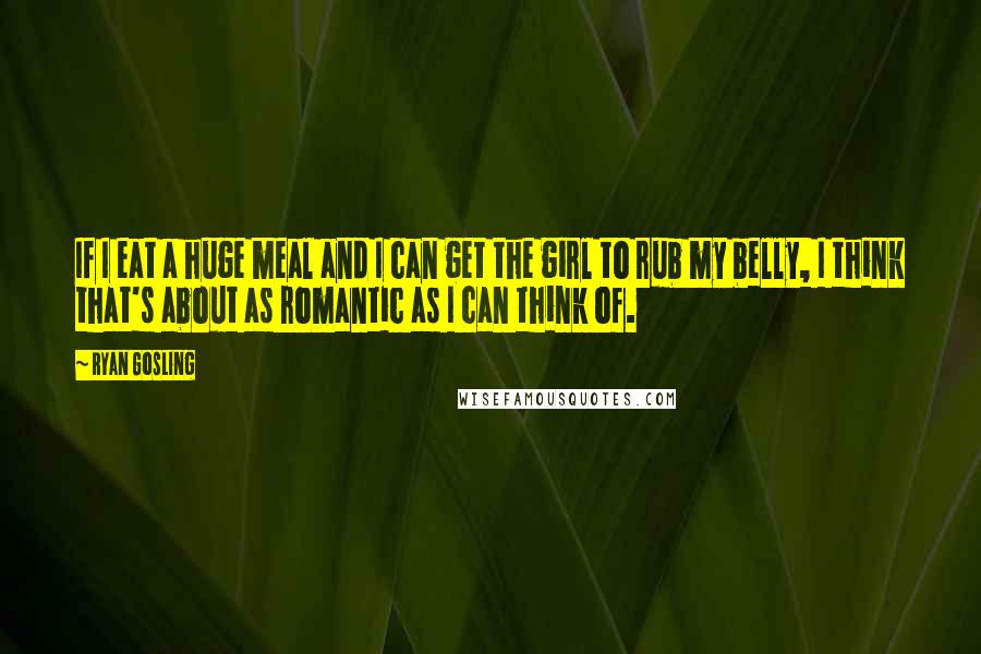 Ryan Gosling Quotes: If I eat a huge meal and I can get the girl to rub my belly, I think that's about as romantic as I can think of.