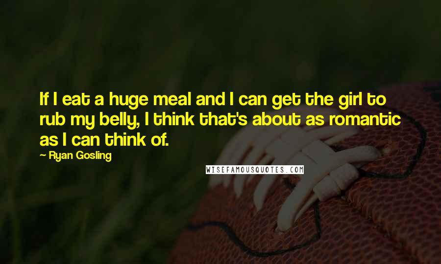 Ryan Gosling Quotes: If I eat a huge meal and I can get the girl to rub my belly, I think that's about as romantic as I can think of.