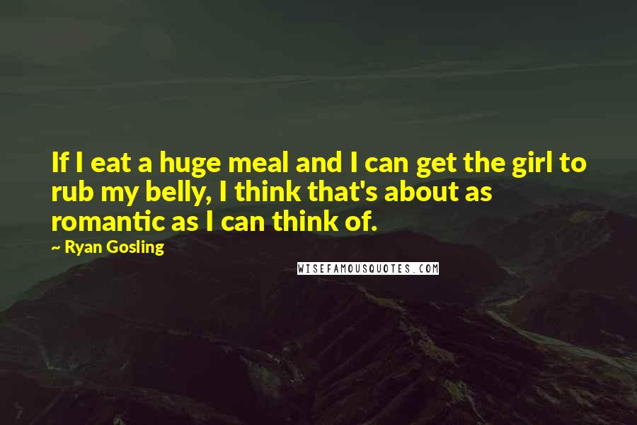 Ryan Gosling Quotes: If I eat a huge meal and I can get the girl to rub my belly, I think that's about as romantic as I can think of.