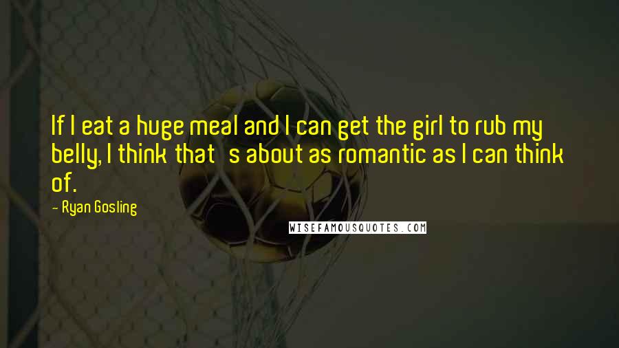 Ryan Gosling Quotes: If I eat a huge meal and I can get the girl to rub my belly, I think that's about as romantic as I can think of.