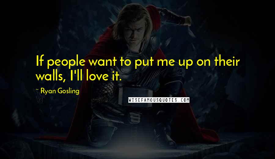 Ryan Gosling Quotes: If people want to put me up on their walls, I'll love it.