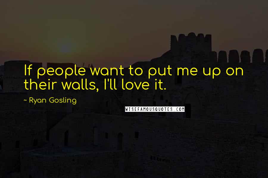 Ryan Gosling Quotes: If people want to put me up on their walls, I'll love it.
