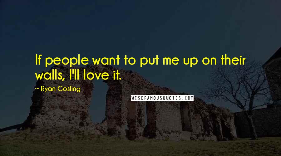 Ryan Gosling Quotes: If people want to put me up on their walls, I'll love it.