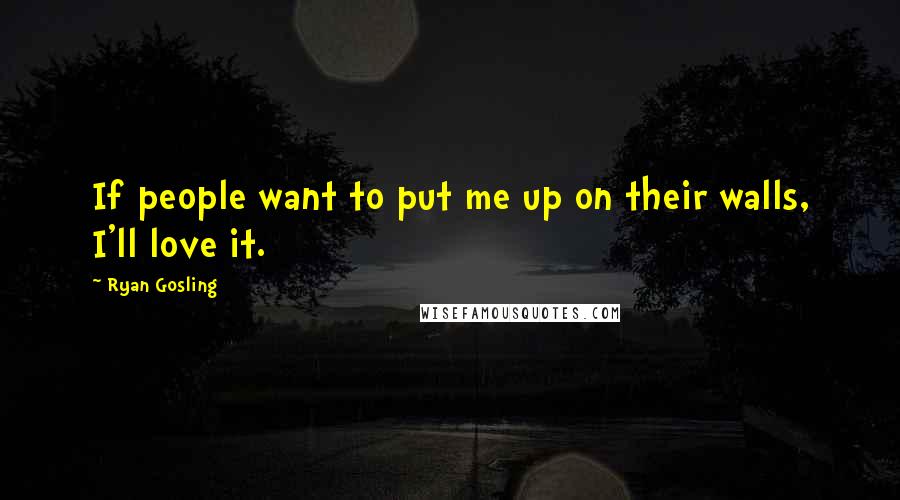 Ryan Gosling Quotes: If people want to put me up on their walls, I'll love it.