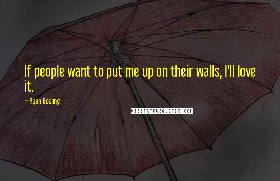 Ryan Gosling Quotes: If people want to put me up on their walls, I'll love it.