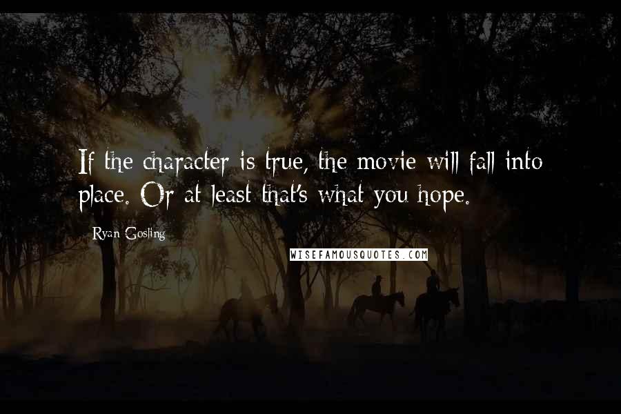 Ryan Gosling Quotes: If the character is true, the movie will fall into place. Or at least that's what you hope.