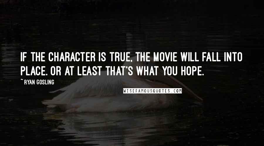 Ryan Gosling Quotes: If the character is true, the movie will fall into place. Or at least that's what you hope.