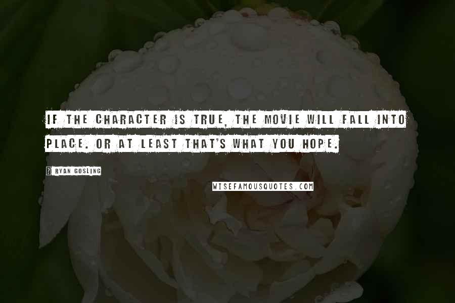 Ryan Gosling Quotes: If the character is true, the movie will fall into place. Or at least that's what you hope.