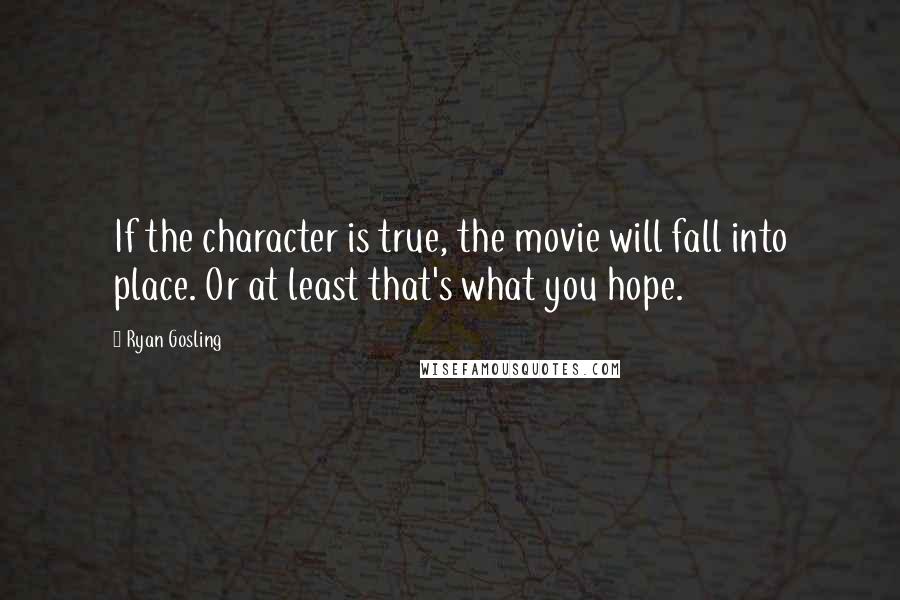 Ryan Gosling Quotes: If the character is true, the movie will fall into place. Or at least that's what you hope.