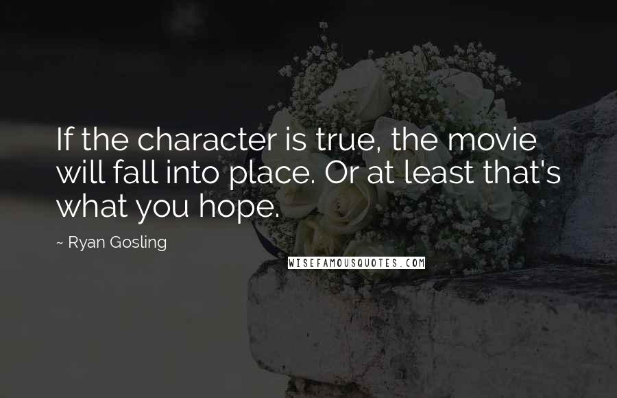 Ryan Gosling Quotes: If the character is true, the movie will fall into place. Or at least that's what you hope.