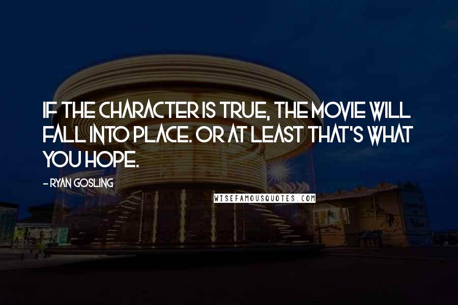 Ryan Gosling Quotes: If the character is true, the movie will fall into place. Or at least that's what you hope.