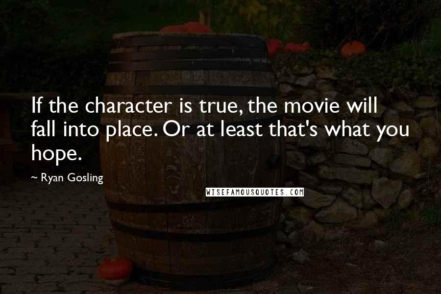 Ryan Gosling Quotes: If the character is true, the movie will fall into place. Or at least that's what you hope.