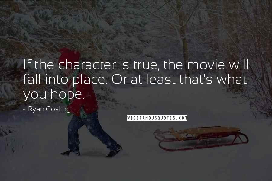 Ryan Gosling Quotes: If the character is true, the movie will fall into place. Or at least that's what you hope.