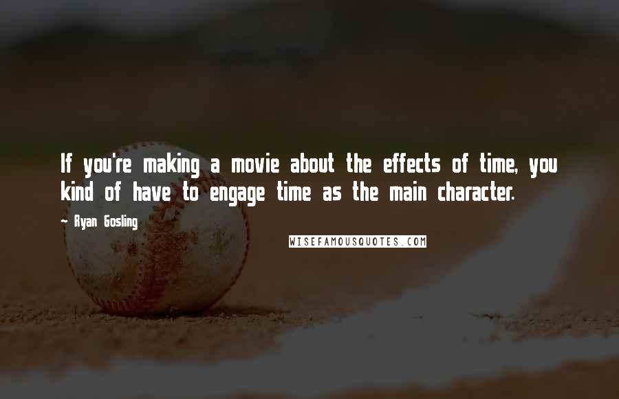 Ryan Gosling Quotes: If you're making a movie about the effects of time, you kind of have to engage time as the main character.