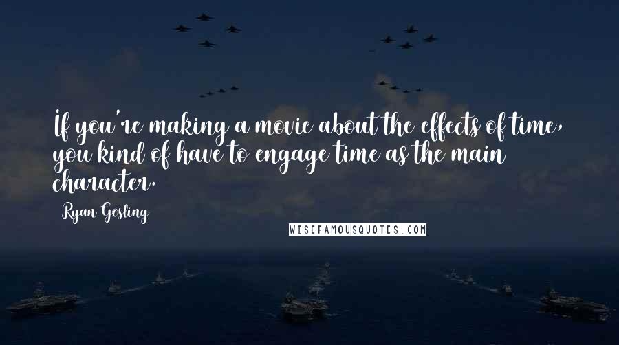 Ryan Gosling Quotes: If you're making a movie about the effects of time, you kind of have to engage time as the main character.