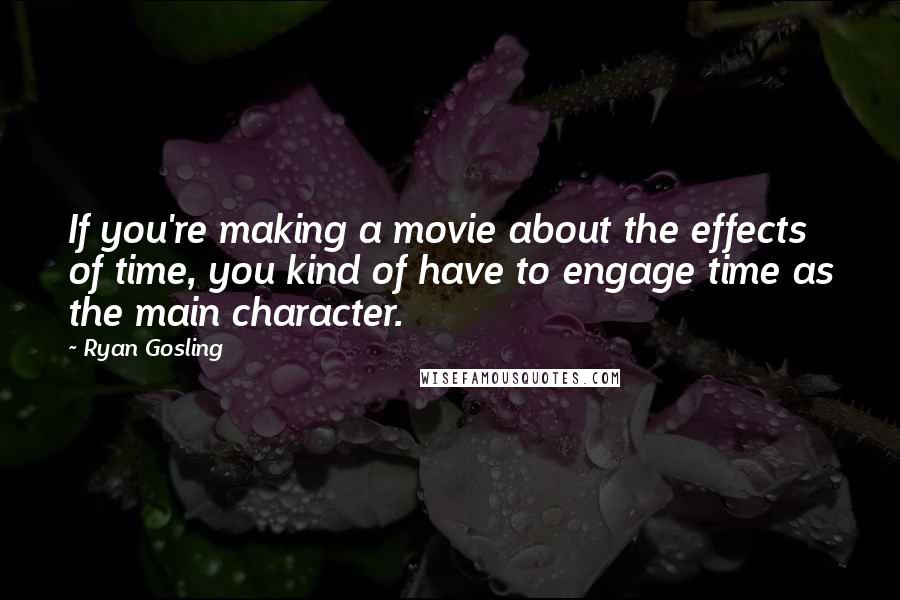 Ryan Gosling Quotes: If you're making a movie about the effects of time, you kind of have to engage time as the main character.