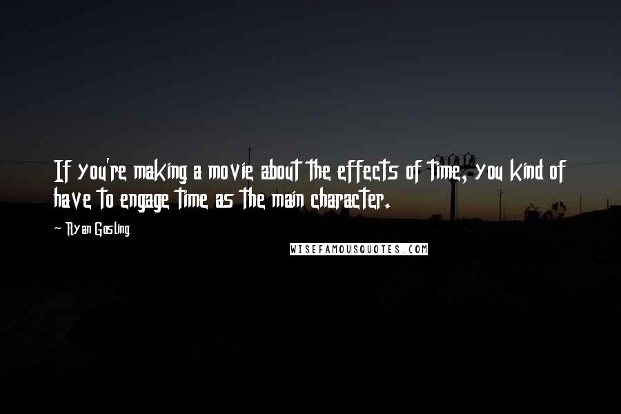 Ryan Gosling Quotes: If you're making a movie about the effects of time, you kind of have to engage time as the main character.
