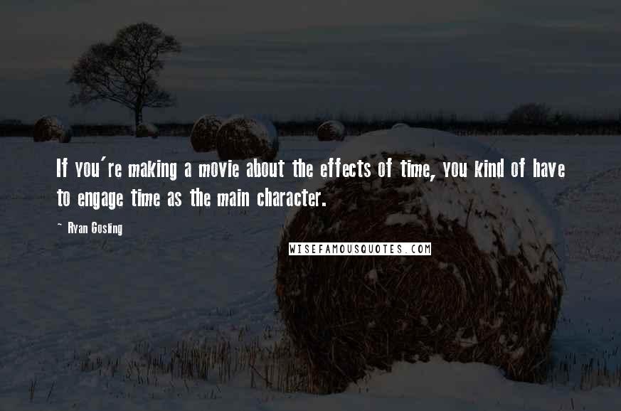 Ryan Gosling Quotes: If you're making a movie about the effects of time, you kind of have to engage time as the main character.