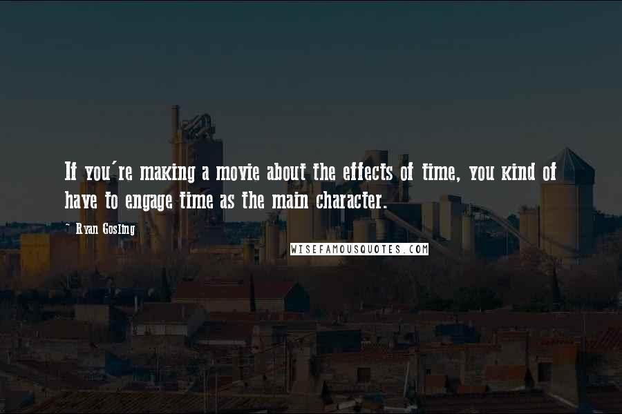 Ryan Gosling Quotes: If you're making a movie about the effects of time, you kind of have to engage time as the main character.