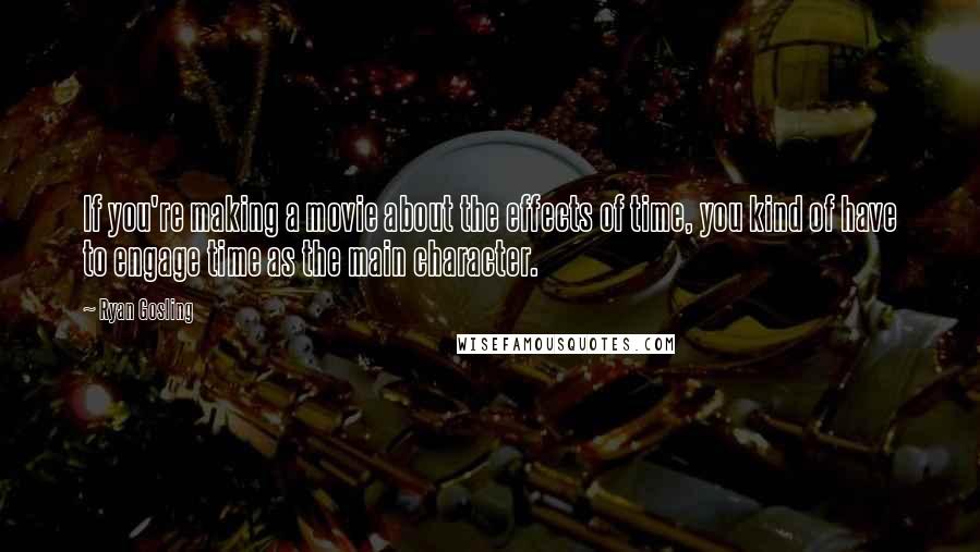 Ryan Gosling Quotes: If you're making a movie about the effects of time, you kind of have to engage time as the main character.