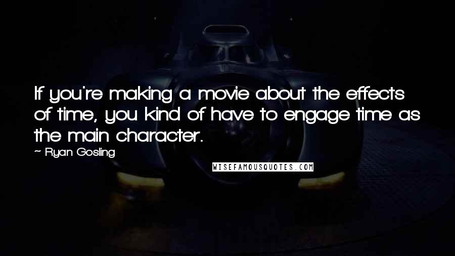 Ryan Gosling Quotes: If you're making a movie about the effects of time, you kind of have to engage time as the main character.
