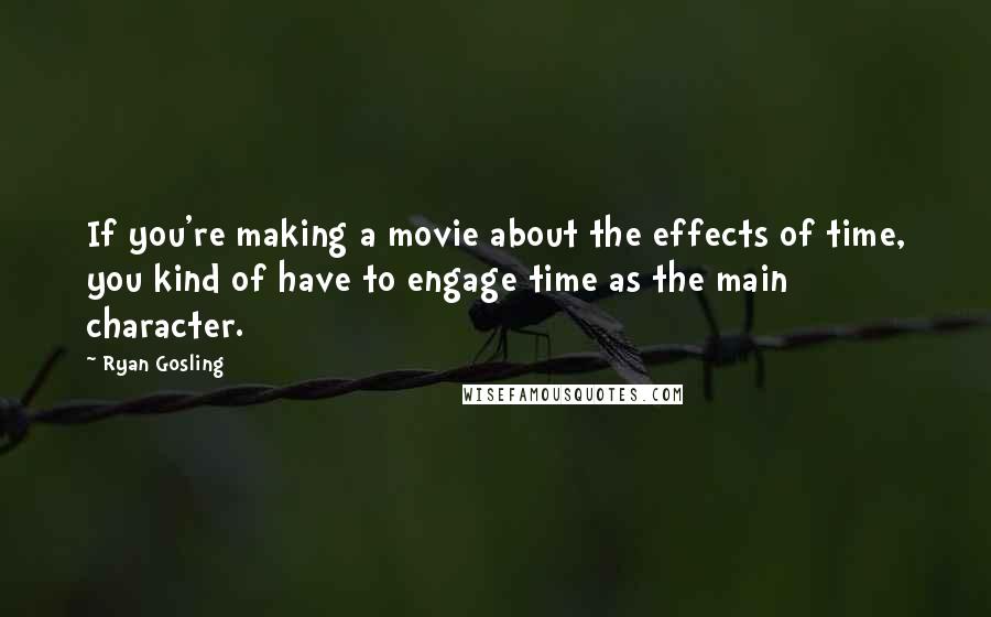 Ryan Gosling Quotes: If you're making a movie about the effects of time, you kind of have to engage time as the main character.