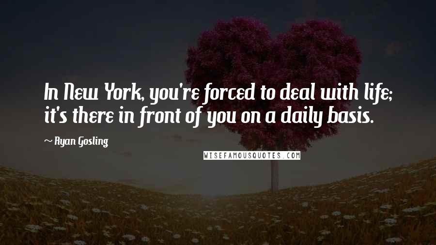 Ryan Gosling Quotes: In New York, you're forced to deal with life; it's there in front of you on a daily basis.