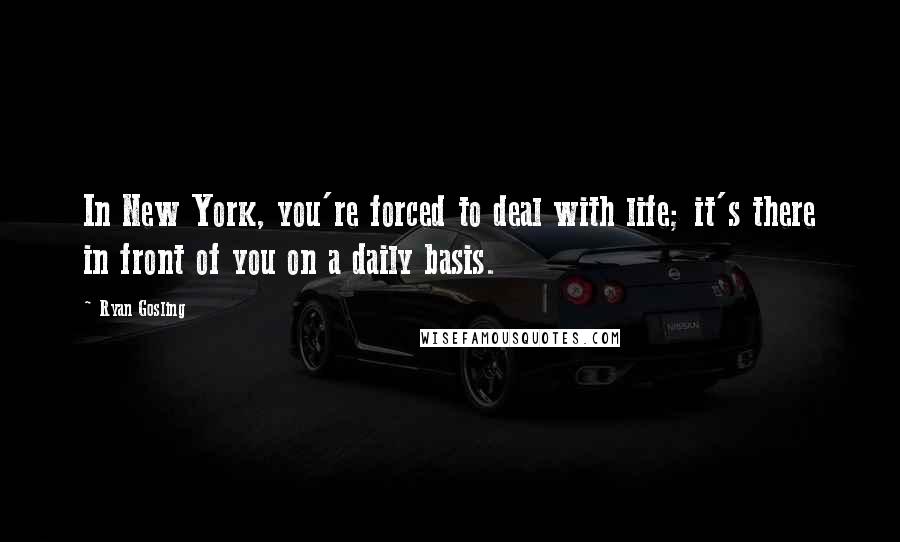 Ryan Gosling Quotes: In New York, you're forced to deal with life; it's there in front of you on a daily basis.