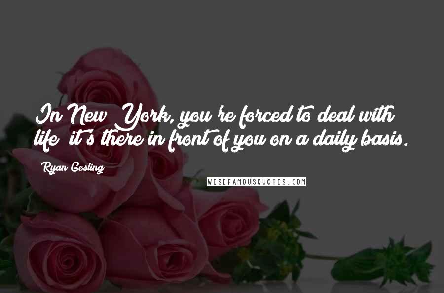 Ryan Gosling Quotes: In New York, you're forced to deal with life; it's there in front of you on a daily basis.