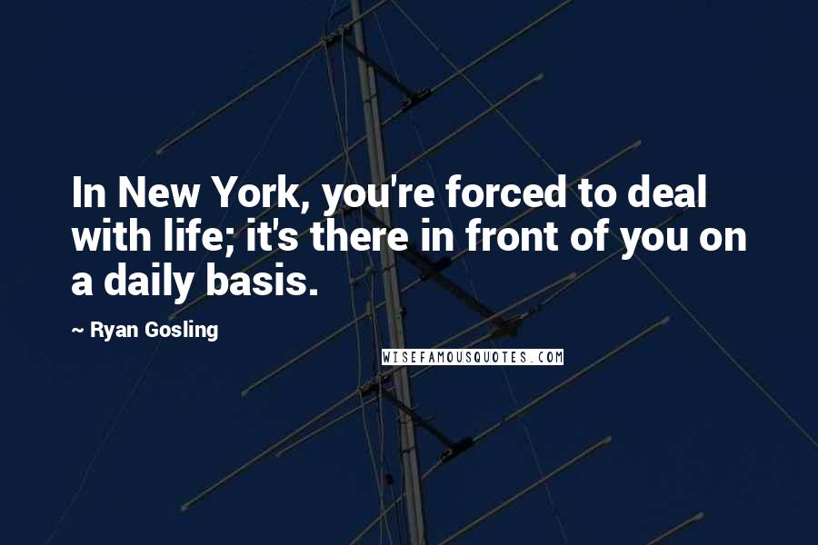 Ryan Gosling Quotes: In New York, you're forced to deal with life; it's there in front of you on a daily basis.