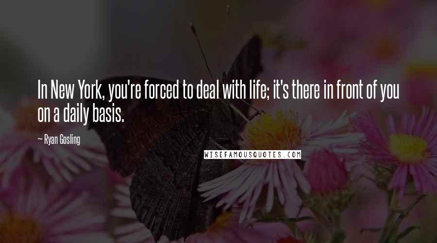 Ryan Gosling Quotes: In New York, you're forced to deal with life; it's there in front of you on a daily basis.