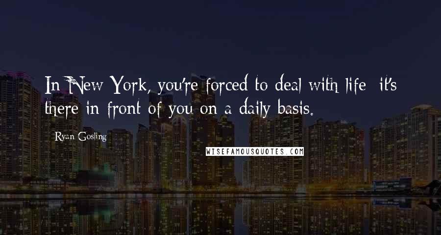Ryan Gosling Quotes: In New York, you're forced to deal with life; it's there in front of you on a daily basis.