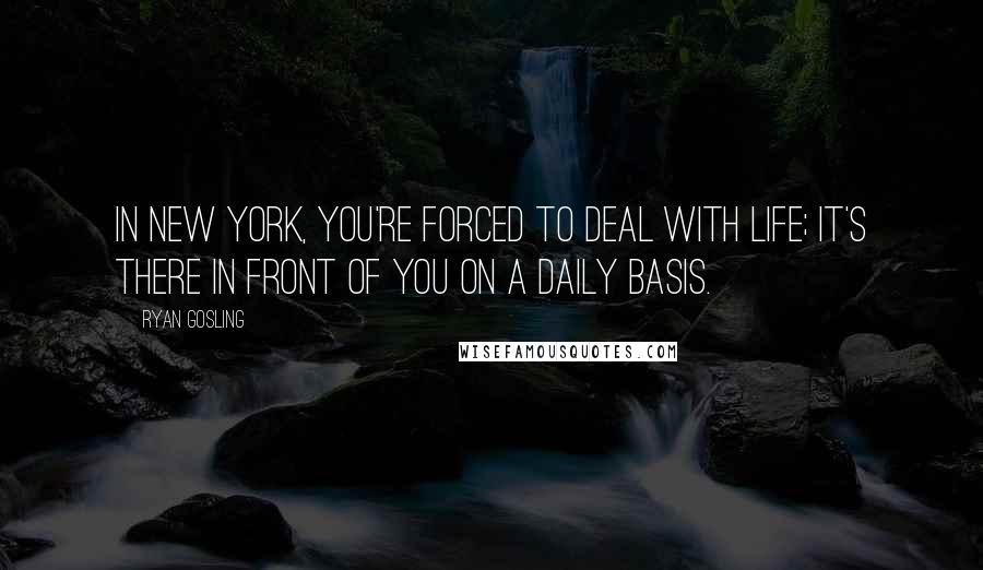 Ryan Gosling Quotes: In New York, you're forced to deal with life; it's there in front of you on a daily basis.