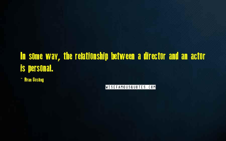 Ryan Gosling Quotes: In some way, the relationship between a director and an actor is personal.