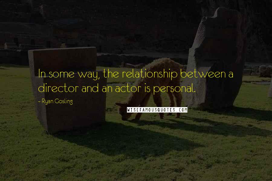 Ryan Gosling Quotes: In some way, the relationship between a director and an actor is personal.