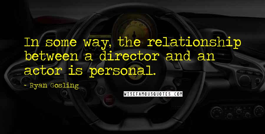 Ryan Gosling Quotes: In some way, the relationship between a director and an actor is personal.