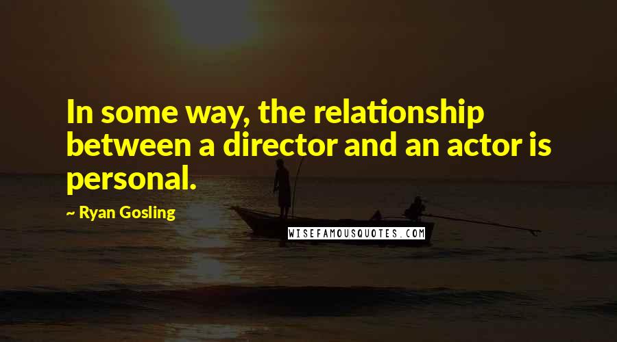 Ryan Gosling Quotes: In some way, the relationship between a director and an actor is personal.