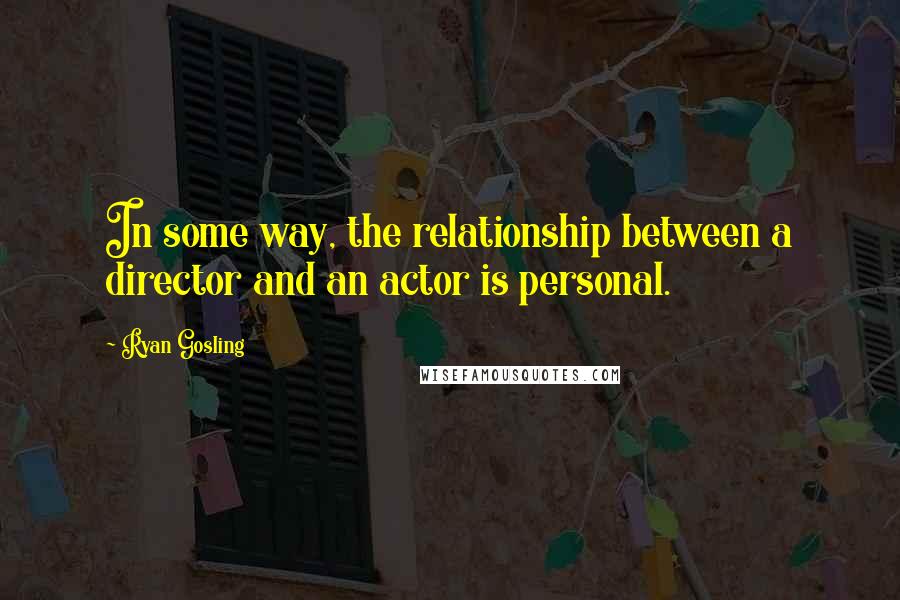 Ryan Gosling Quotes: In some way, the relationship between a director and an actor is personal.